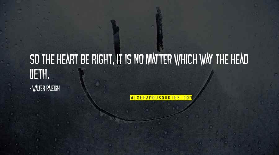 Lieth Quotes By Walter Raleigh: So the heart be right, it is no Lieth Quotes By Walter Raleigh: So the heart be right, it is no