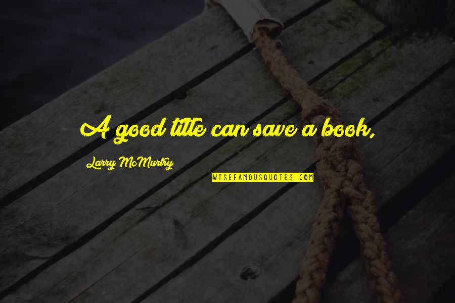 Lietzau Travis Quotes By Larry McMurtry: A good title can save a book, Lietzau Travis Quotes By Larry McMurtry: A good title can save a book,