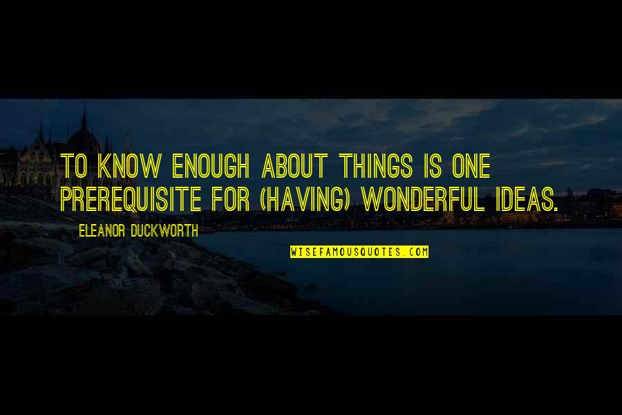 Lieux Quotes By Eleanor Duckworth: To know enough about things is one prerequisite