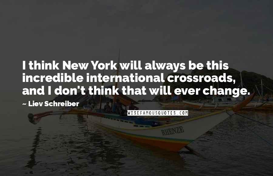Liev Schreiber quotes: I think New York will always be this incredible international crossroads, and I don't think that will ever change.