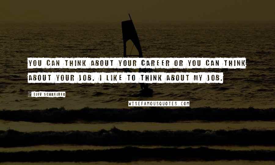 Liev Schreiber quotes: You can think about your career or you can think about your job. I like to think about my job.