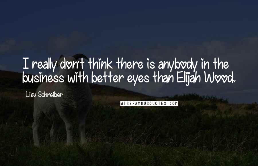 Liev Schreiber quotes: I really don't think there is anybody in the business with better eyes than Elijah Wood.