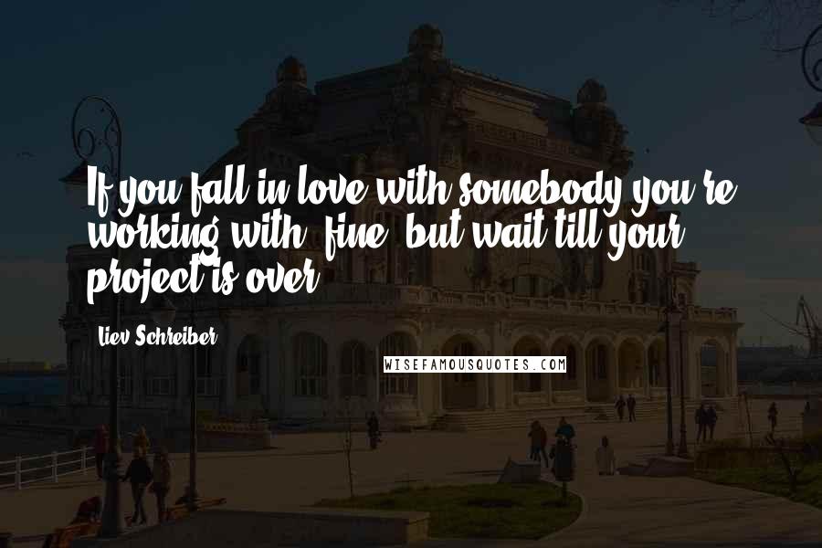 Liev Schreiber quotes: If you fall in love with somebody you're working with, fine, but wait till your project is over.