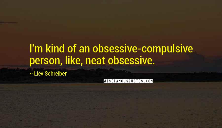 Liev Schreiber quotes: I'm kind of an obsessive-compulsive person, like, neat obsessive.
