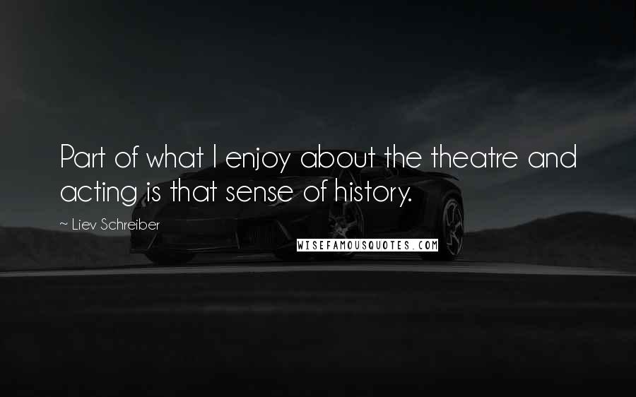 Liev Schreiber quotes: Part of what I enjoy about the theatre and acting is that sense of history.