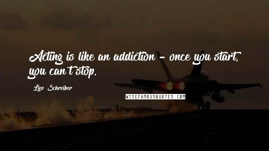 Liev Schreiber quotes: Acting is like an addiction - once you start, you can't stop.