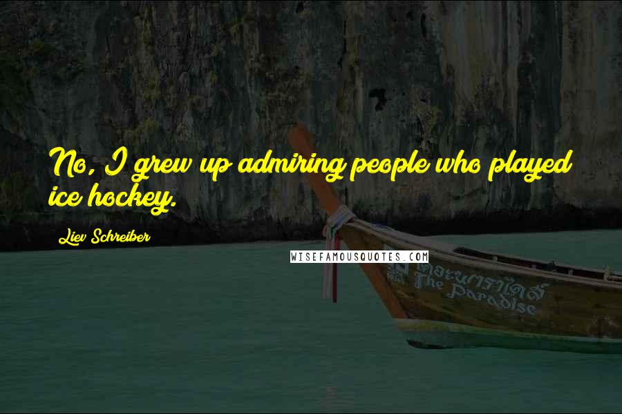 Liev Schreiber quotes: No, I grew up admiring people who played ice hockey.