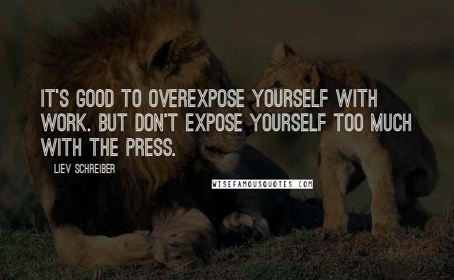 Liev Schreiber quotes: It's good to overexpose yourself with work. But don't expose yourself too much with the press.