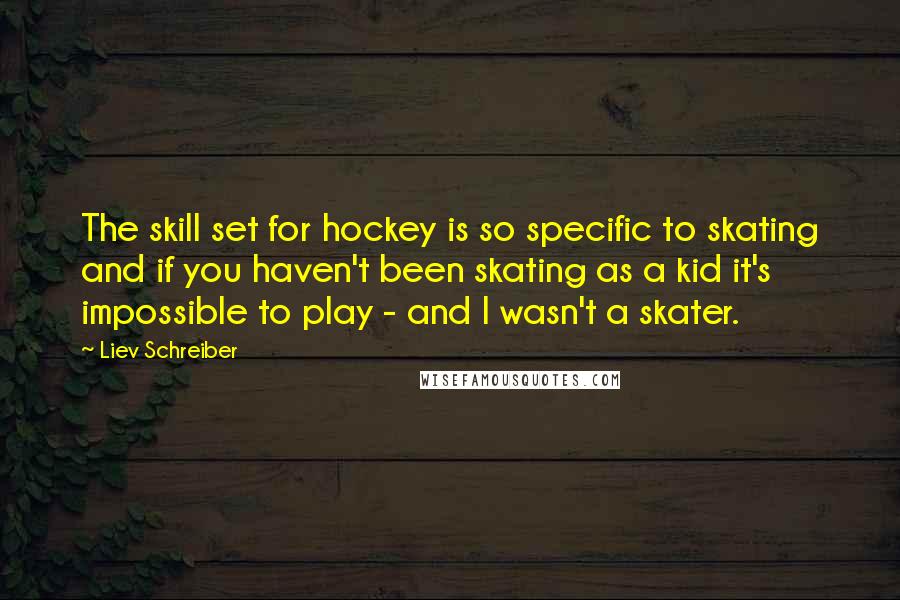Liev Schreiber quotes: The skill set for hockey is so specific to skating and if you haven't been skating as a kid it's impossible to play - and I wasn't a skater.