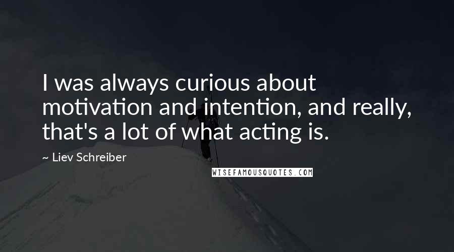 Liev Schreiber quotes: I was always curious about motivation and intention, and really, that's a lot of what acting is.