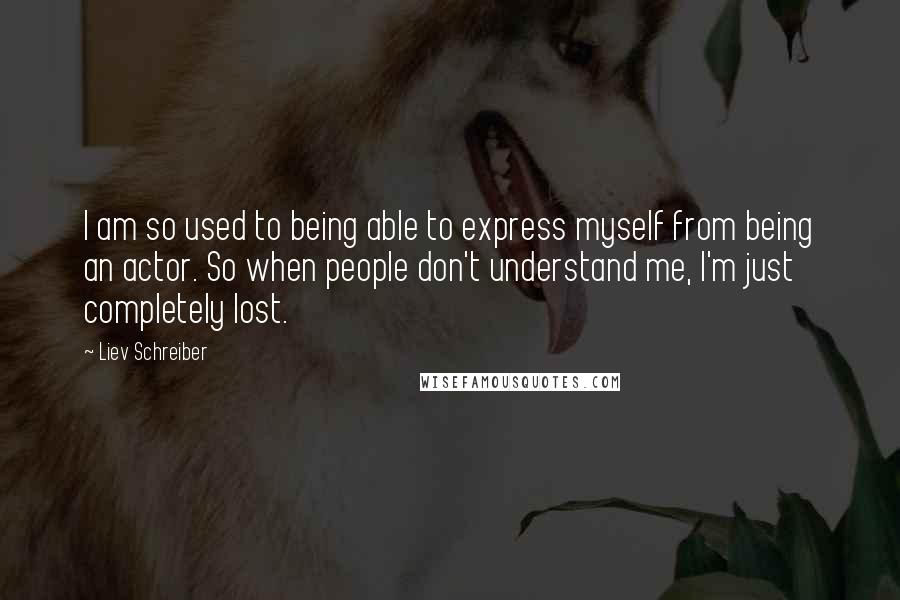 Liev Schreiber quotes: I am so used to being able to express myself from being an actor. So when people don't understand me, I'm just completely lost.