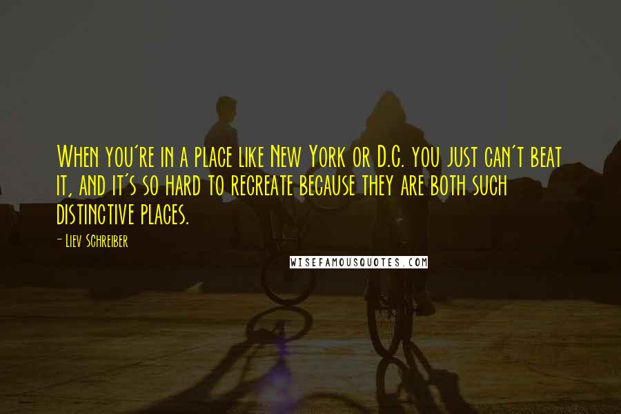 Liev Schreiber quotes: When you're in a place like New York or D.C. you just can't beat it, and it's so hard to recreate because they are both such distinctive places.