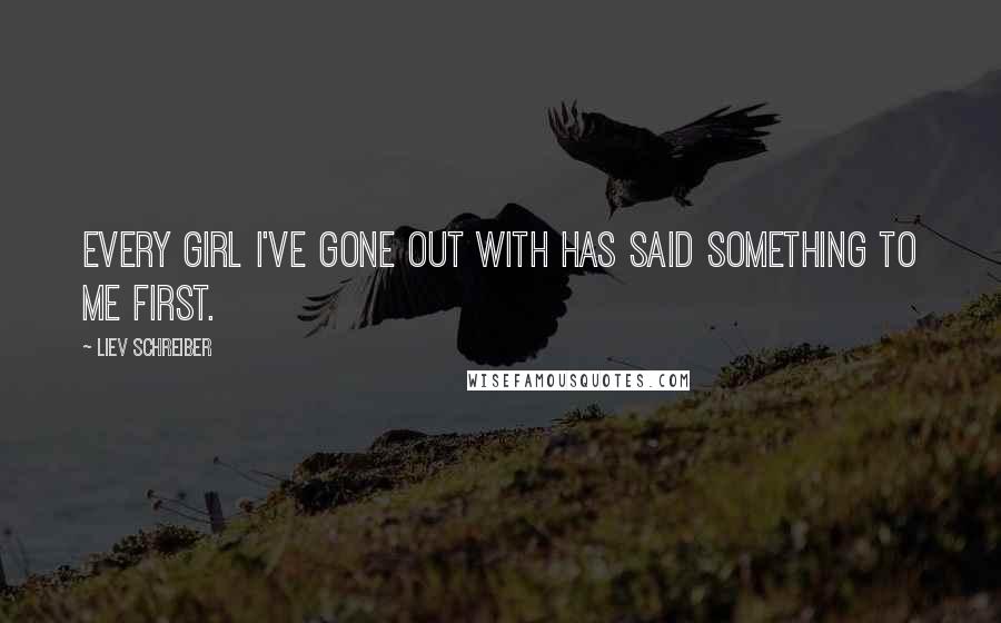 Liev Schreiber quotes: Every girl I've gone out with has said something to me first.