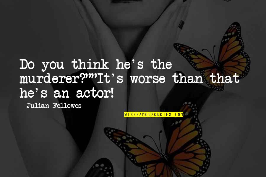 Lieveke Peeters Quotes By Julian Fellowes: Do you think he's the murderer?""It's worse than Lieveke Peeters Quotes By Julian Fellowes: Do you think he's the murderer?""It's worse than