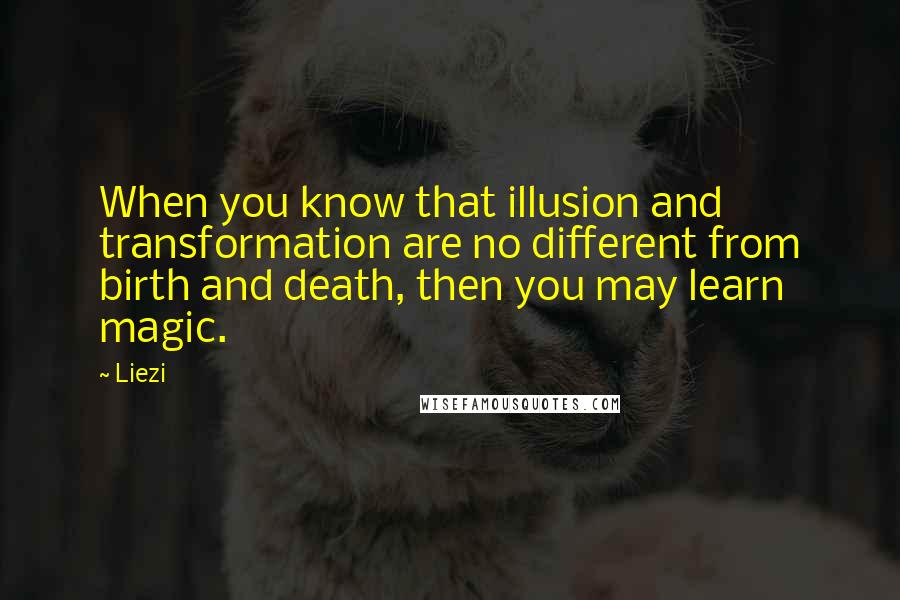 Liezi quotes: When you know that illusion and transformation are no different from birth and death, then you may learn magic.