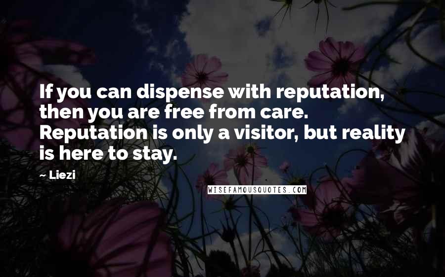 Liezi quotes: If you can dispense with reputation, then you are free from care. Reputation is only a visitor, but reality is here to stay.