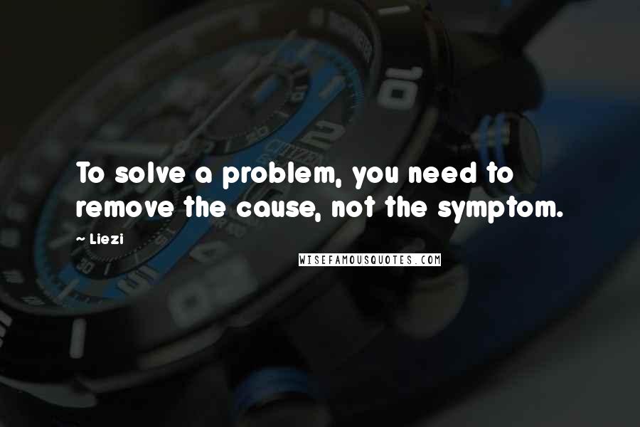 Liezi quotes: To solve a problem, you need to remove the cause, not the symptom.