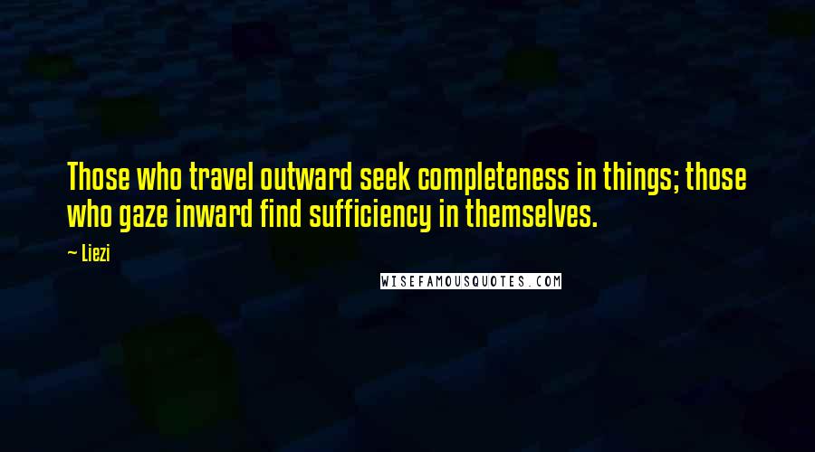 Liezi quotes: Those who travel outward seek completeness in things; those who gaze inward find sufficiency in themselves.