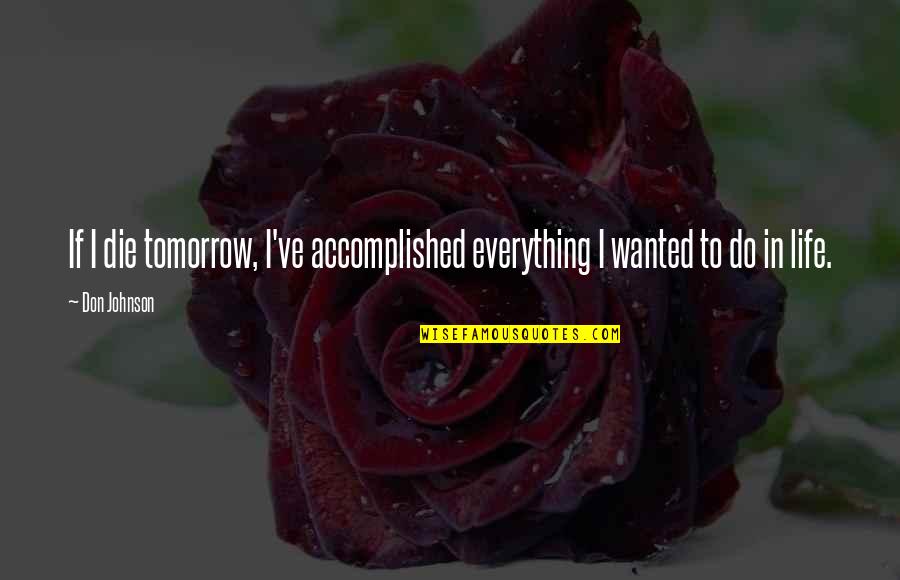 Life Accomplished Quotes By Don Johnson: If I die tomorrow, I've accomplished everything I