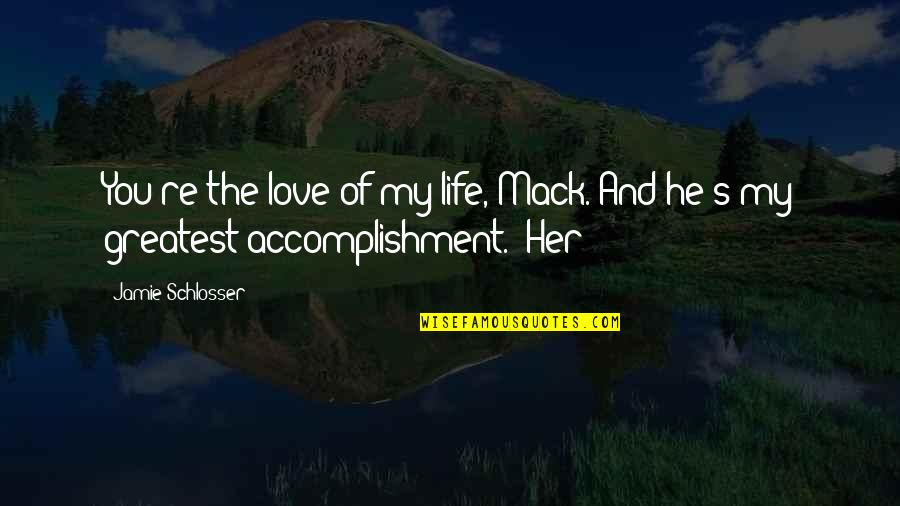 Life Accomplishment Quotes By Jamie Schlosser: You're the love of my life, Mack. And