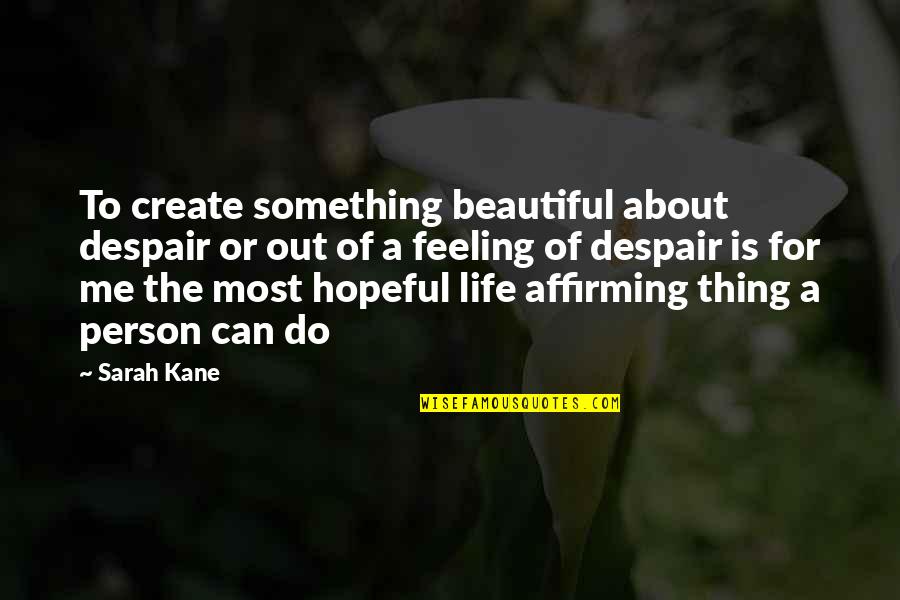 Life Affirming Quotes By Sarah Kane: To create something beautiful about despair or out
