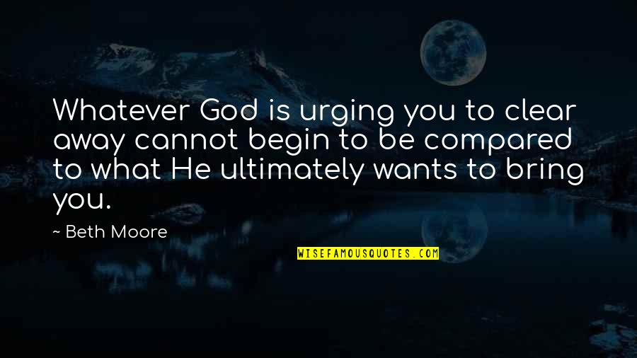 Life After Fire Quotes By Beth Moore: Whatever God is urging you to clear away Life After Fire Quotes By Beth Moore: Whatever God is urging you to clear away