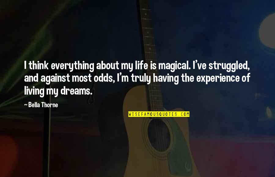 Life Against All Odds Quotes By Bella Thorne: I think everything about my life is magical. Life Against All Odds Quotes By Bella Thorne: I think everything about my life is magical.