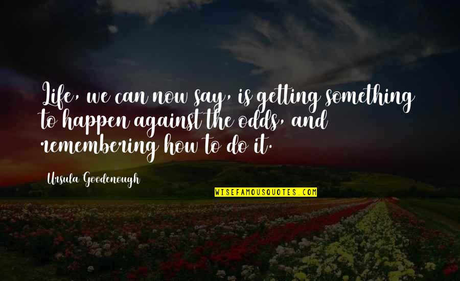 Life Against All Odds Quotes By Ursula Goodenough: Life, we can now say, is getting something Life Against All Odds Quotes By Ursula Goodenough: Life, we can now say, is getting something