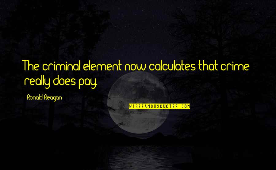 Life Ain't Easy Quotes By Ronald Reagan: The criminal element now calculates that crime really Life Ain't Easy Quotes By Ronald Reagan: The criminal element now calculates that crime really