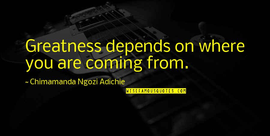 Life Alan Watts Quotes By Chimamanda Ngozi Adichie: Greatness depends on where you are coming from.