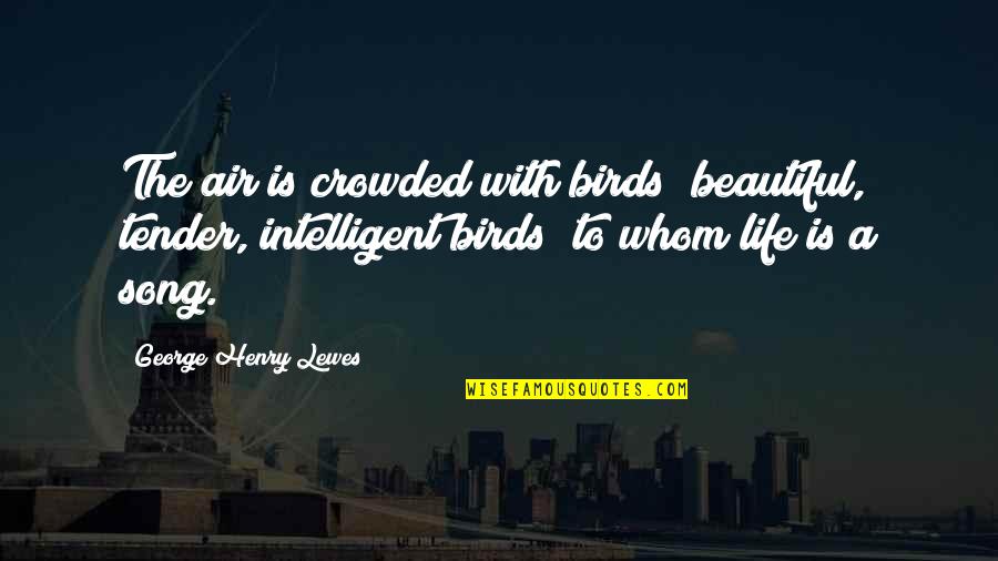 Life And Birds Quotes By George Henry Lewes: The air is crowded with birds beautiful, tender, Life And Birds Quotes By George Henry Lewes: The air is crowded with birds beautiful, tender,