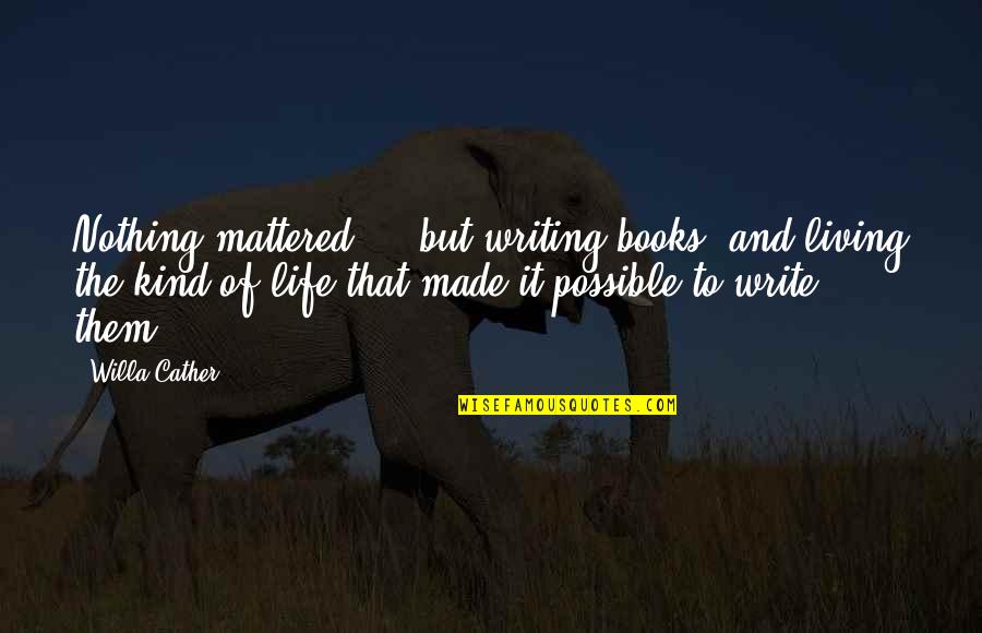 Life And Books Quotes By Willa Cather: Nothing mattered ... but writing books, and living