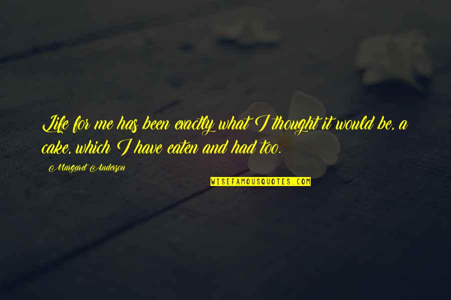 Life And Cake Quotes By Margaret Anderson: Life for me has been exactly what I Life And Cake Quotes By Margaret Anderson: Life for me has been exactly what I