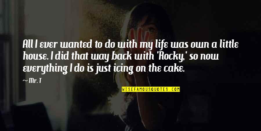 Life And Cake Quotes By Mr. T: All I ever wanted to do with my Life And Cake Quotes By Mr. T: All I ever wanted to do with my