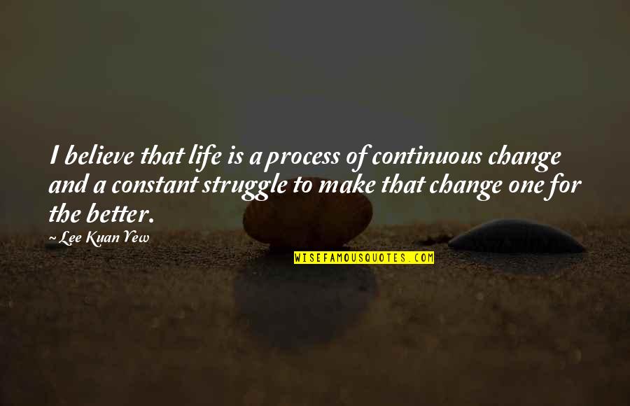 Life And Change For The Better Quotes By Lee Kuan Yew: I believe that life is a process of