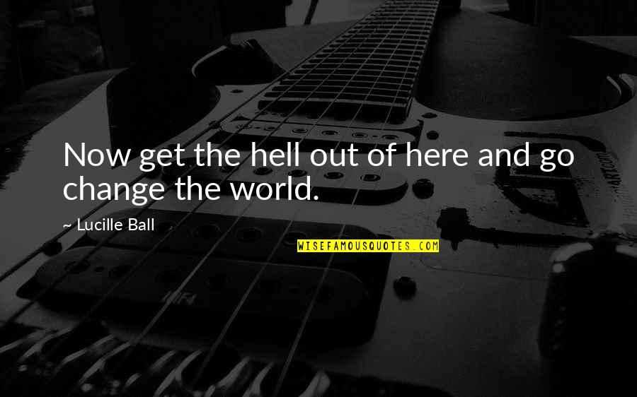 Life And Changing The World Quotes By Lucille Ball: Now get the hell out of here and