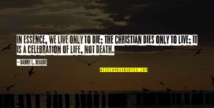Life And Death Christian Quotes By Danny L. Deaube: In essence, we live only to die; the