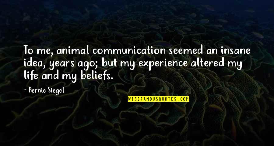 Life And Experience Quotes By Bernie Siegel: To me, animal communication seemed an insane idea,
