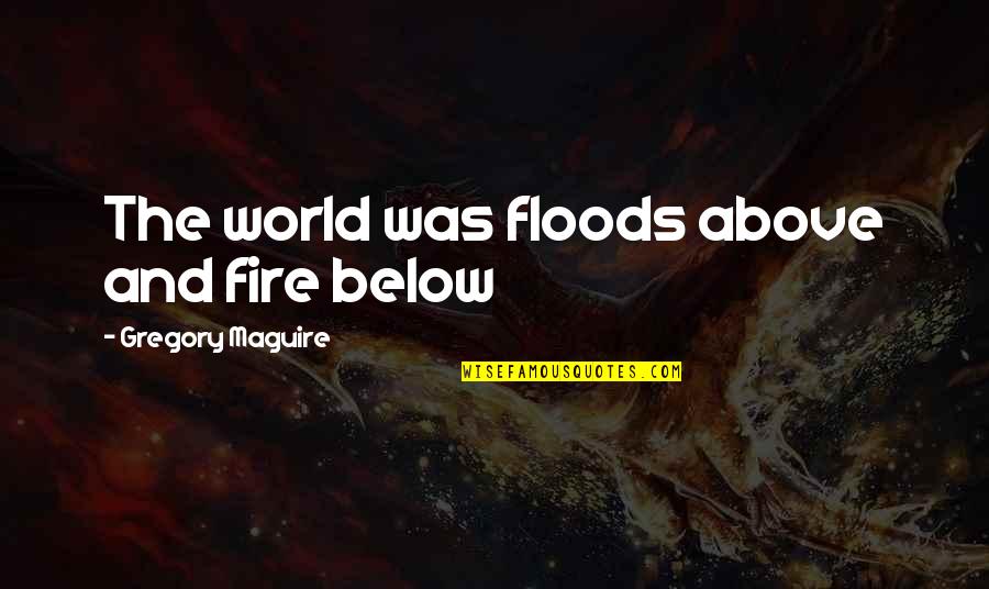 Life And Fire Quotes By Gregory Maguire: The world was floods above and fire below Life And Fire Quotes By Gregory Maguire: The world was floods above and fire below