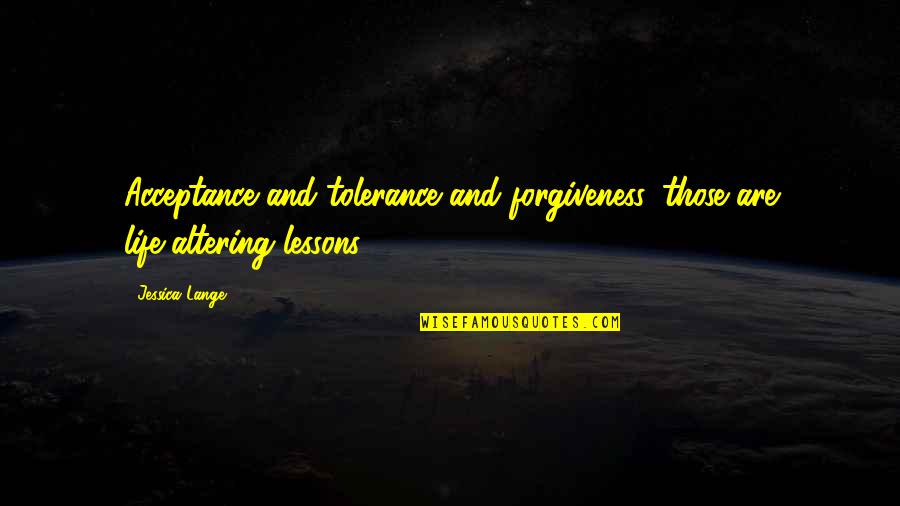 Life And Forgiveness Quotes By Jessica Lange: Acceptance and tolerance and forgiveness, those are life-altering