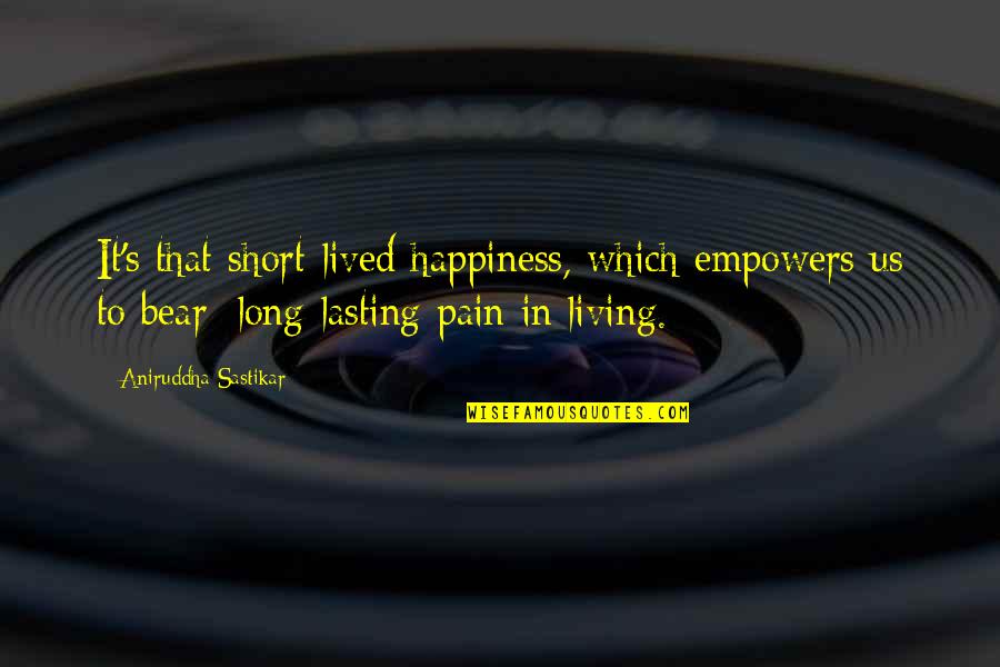 Life And Happiness Short Quotes By Aniruddha Sastikar: It's that short-lived happiness, which empowers us to