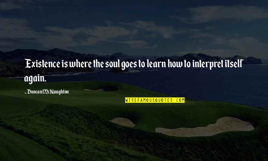 Life And How It Goes On Quotes By Duncan McNaughton: Existence is where the soul goes to learn