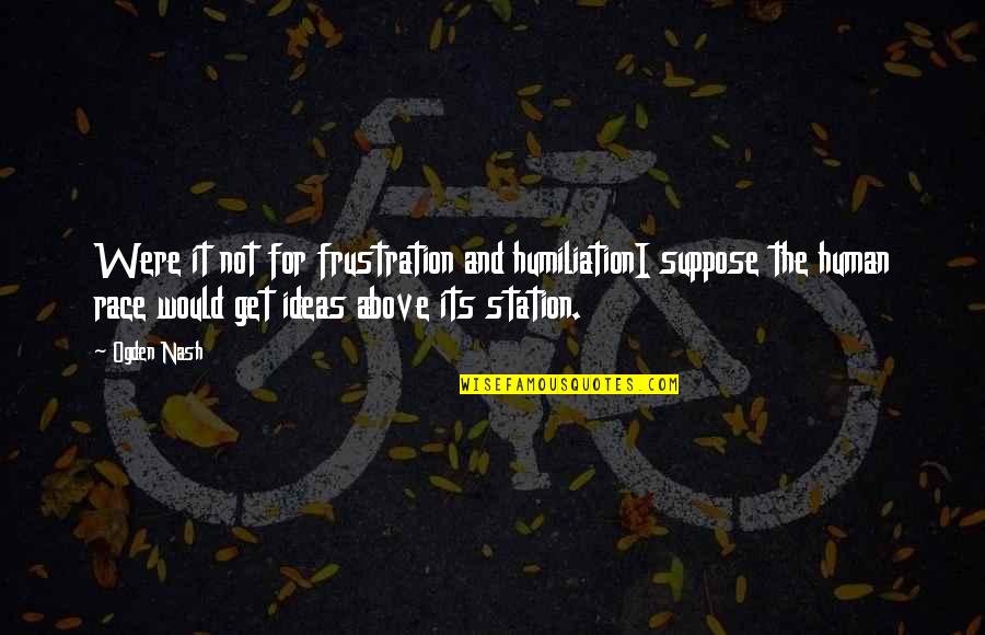 Life And Ideas Quotes By Ogden Nash: Were it not for frustration and humiliationI suppose Life And Ideas Quotes By Ogden Nash: Were it not for frustration and humiliationI suppose