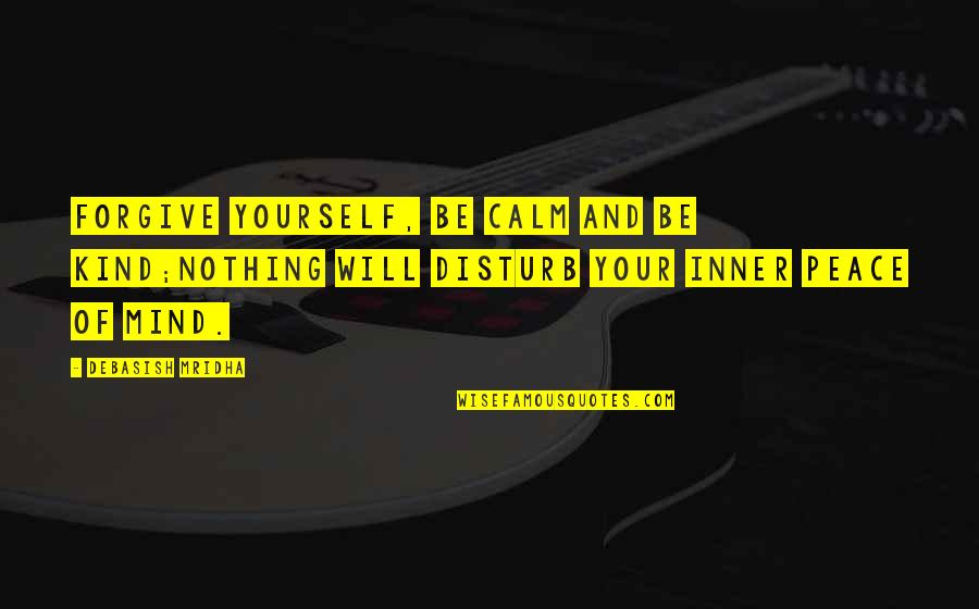 Life And Inner Peace Quotes By Debasish Mridha: Forgive yourself, be calm and be kind;nothing will Life And Inner Peace Quotes By Debasish Mridha: Forgive yourself, be calm and be kind;nothing will