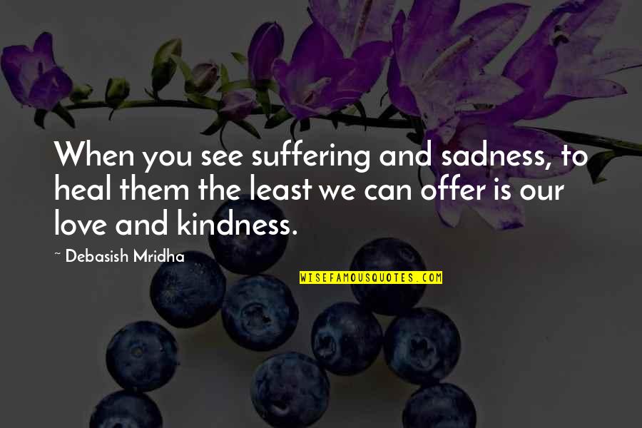 Life And Kindness Quotes By Debasish Mridha: When you see suffering and sadness, to heal Life And Kindness Quotes By Debasish Mridha: When you see suffering and sadness, to heal