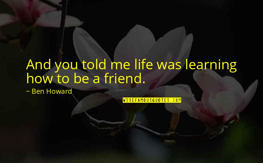 Life And Learning Quotes By Ben Howard: And you told me life was learning how