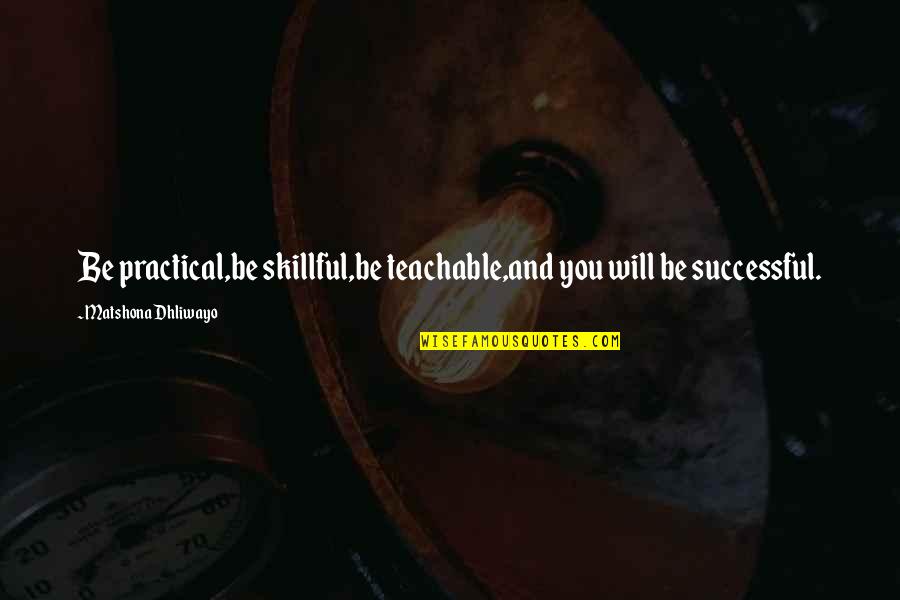 Life And Lesson Quotes By Matshona Dhliwayo: Be practical,be skillful,be teachable,and you will be successful.