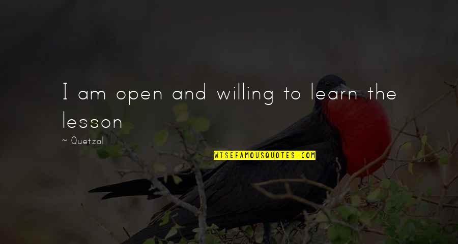 Life And Lesson Quotes By Quetzal: I am open and willing to learn the