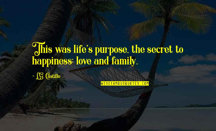 Life And Love And Happiness And Family Quotes By L.G. Castillo: This was life's purpose, the secret to happiness: