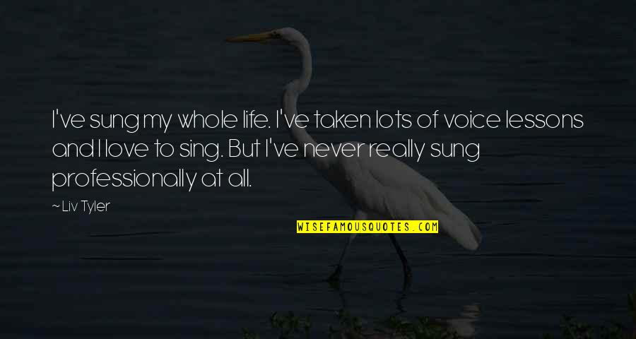 Life And Love And Lessons Quotes By Liv Tyler: I've sung my whole life. I've taken lots Life And Love And Lessons Quotes By Liv Tyler: I've sung my whole life. I've taken lots